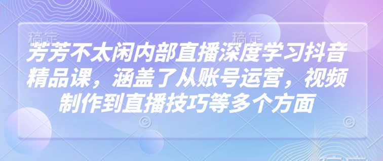 芳芳不太閑內部直播深度學習抖音精品課，涵蓋了從賬號運營，視頻制作到直播技巧等多個方面 - 嚴選資源大全