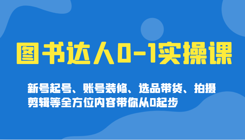 圖書達(dá)人0-1實(shí)操課，新號(hào)起號(hào)、賬號(hào)裝修、選品帶貨、拍攝剪輯等全方位內(nèi)容帶你從0起步 - 嚴(yán)選資源大全