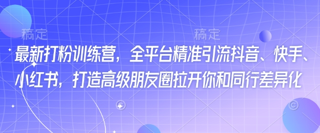 最新打粉訓練營，全平臺精準引流抖音、快手、小紅書，打造高級朋友圈拉開你和同行差異化 - 嚴選資源大全
