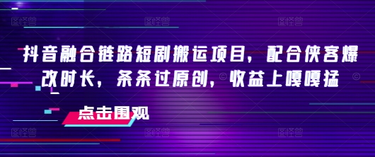 抖音融合鏈路短劇搬運項目，配合俠客爆改時長，條條過原創，收益嘎嘎猛 - 嚴選資源大全