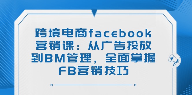 跨境電商facebook營銷課：從廣告投放到BM管理，全面掌握FB營銷技巧 - 嚴選資源大全