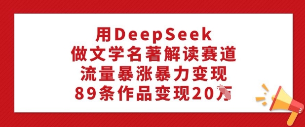 用DeepSeek做文學名著解讀賽道，流量暴漲暴力變現(xiàn)，89條作品變現(xiàn)20W - 嚴選資源大全