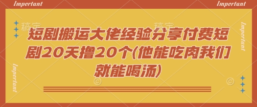 短劇搬運大佬經驗分享付費短劇20天擼20個(他能吃肉我們就能喝湯) - 嚴選資源大全