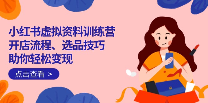 小紅書虛擬資料訓練營：開店流程、選品技巧一網(wǎng)打盡，助你輕松變現(xiàn) - 嚴選資源大全