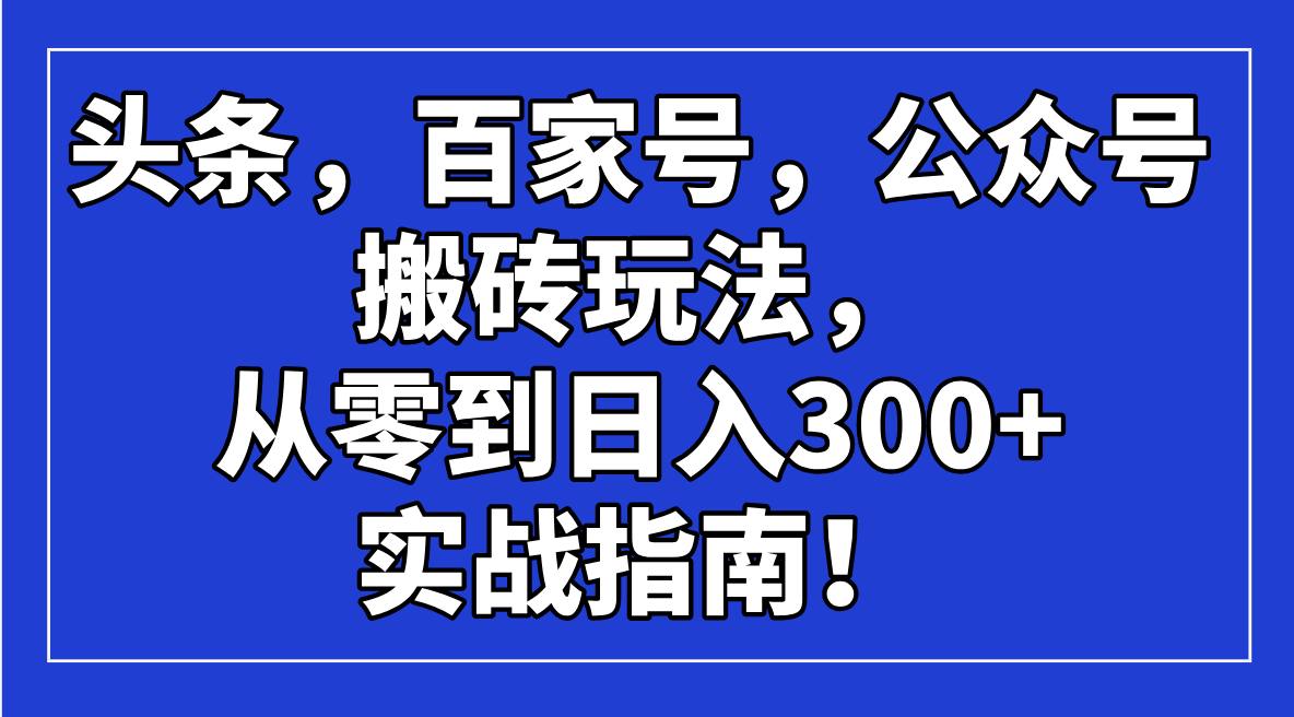 頭條,百家號,公眾號搬磚玩法,從零到日入300+的實(shí)戰(zhàn)指南! - 嚴(yán)選資源大全