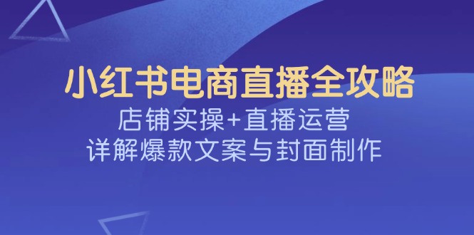 小紅書電商直播全攻略，店鋪實操+直播運營，詳解爆款文案與封面制作 - 嚴選資源大全