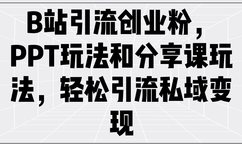 B站引流創業粉，PPT玩法和分享課玩法，輕松引流私域變現 - 嚴選資源大全