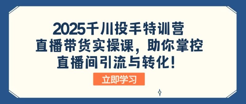2025千川投手特訓營:直播帶貨實操課,助你掌控直播間引流與轉化! - 嚴選資源大全 - 嚴選資源大全