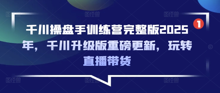 千川操盤手訓練營完整版2025年，千川升級版重磅更新，玩轉直播帶貨 - 嚴選資源大全