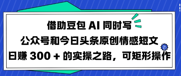 借助豆包AI同時(shí)寫公眾號(hào)和今日頭條原創(chuàng)情感短文日入3張的實(shí)操之路,可矩形操作 - 嚴(yán)選資源大全