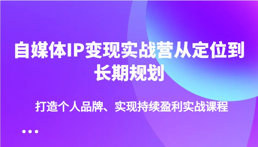 自媒體IP變現實戰營從定位到長期規劃，打造個人品牌、實現持續盈利實戰課程 - 嚴選資源大全