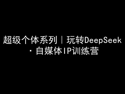超級(jí)個(gè)體系列,玩轉(zhuǎn)DeepSeek·自媒體IP訓(xùn)練營,deepseek教程