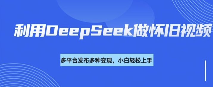 利用DeepSeek做懷舊視頻，流量號多渠道變現能力強 - 嚴選資源大全