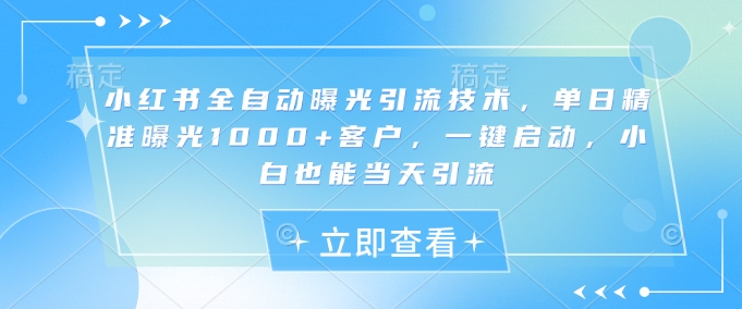 小紅書全自動曝光引流技術,單日精準曝光1000+客戶,一鍵啟動,小白也能當天引流【揭秘】 - 嚴選資源大全