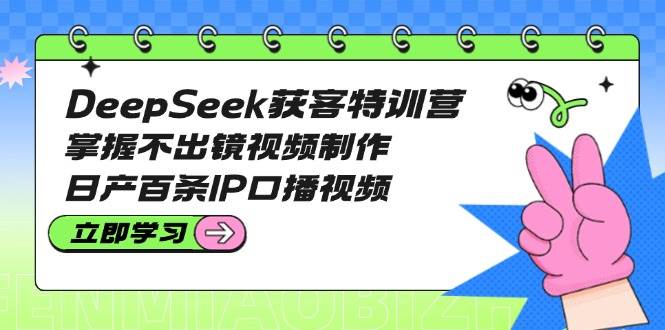 DeepSeek獲客特訓營：掌握不出鏡視頻制作，日產百條IP口播視頻 - 嚴選資源大全