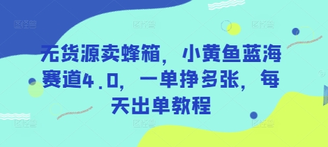 無(wú)貨源賣(mài)蜂箱，小黃魚(yú)藍(lán)海賽道4.0，一單掙多張，每天出單教程 - 嚴(yán)選資源大全