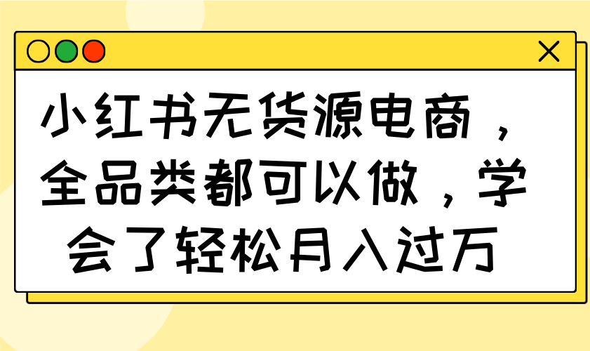小紅書無貨源電商，全品類都可以做，學會了輕松月入過萬 - 嚴選資源大全