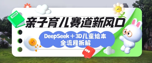 育兒賽道新風(fēng)口：DeepSeek+3D繪本全流程拆解，月漲粉上W，還能培養(yǎng)親子創(chuàng)造力 - 嚴(yán)選資源大全