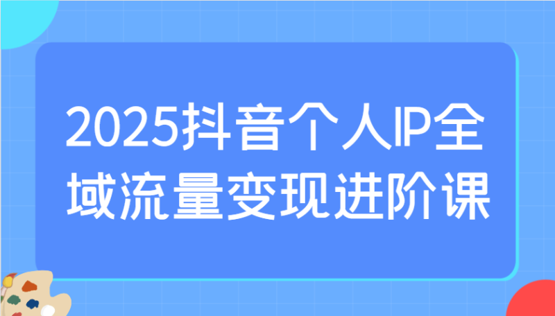 2025抖音個人IP全域流量變現進階課：選爆品、抖音付費投流、千川投流實操及優化等 - 嚴選資源大全 - 嚴選資源大全