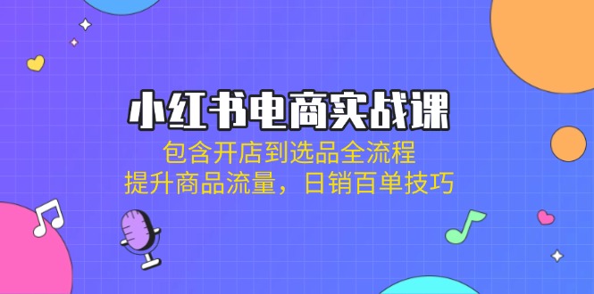 小紅書電商實(shí)戰(zhàn)課:包含開店到選品全流程,提升商品流量,日銷百單技巧 - 嚴(yán)選資源大全