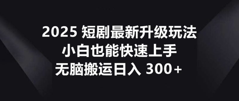 2025短劇最新升級玩法,小白也能快速上手,無腦搬運日入300+ - 嚴選資源大全 - 嚴選資源大全