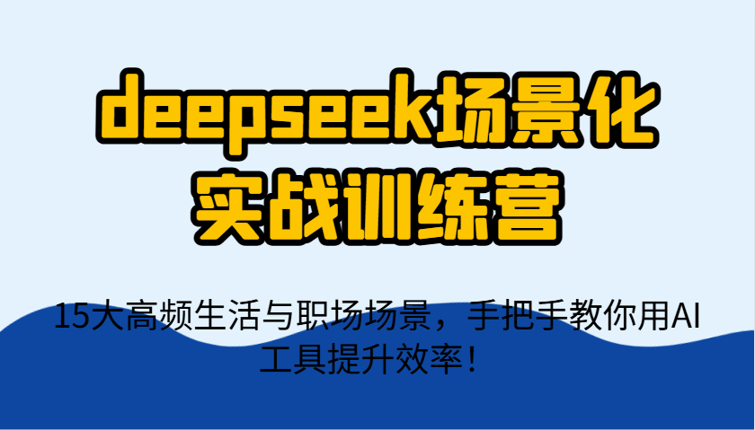 deepseek場景化實戰訓練營，15大高頻生活與職場場景，手把手教你用AI工具提升效率！ - 嚴選資源大全