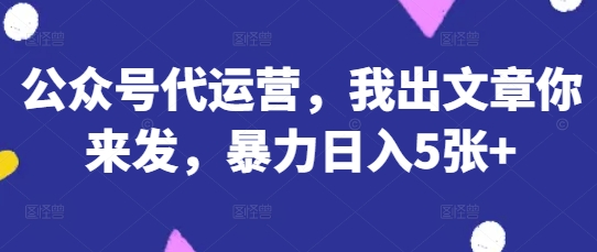 公眾號代運營，我出文章你來發，暴力日入5張+【揭秘】 - 嚴選資源大全