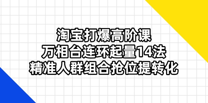 淘寶打爆高階課:萬相臺連環(huán)起量14法,精準(zhǔn)人群組合搶位提轉(zhuǎn)化 - 嚴(yán)選資源大全