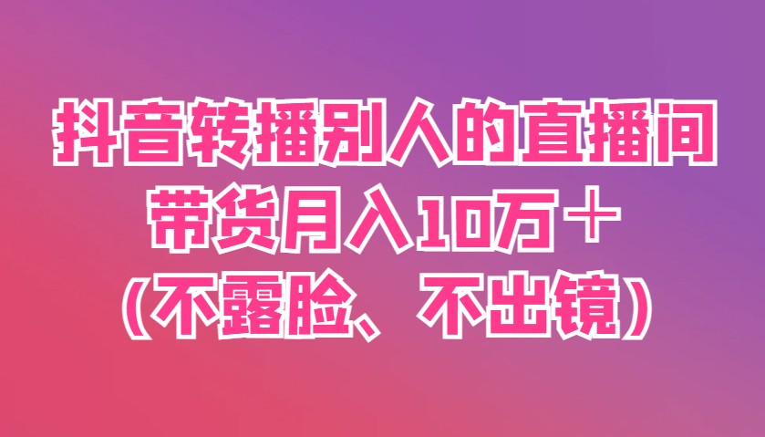 抖音轉播別人的直播間帶貨月入10萬＋(不露臉、不出鏡) - 嚴選資源大全