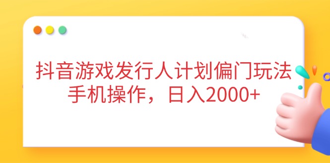 抖音游戲發行人計劃偏門玩法，手機操作，日入2000+ - 嚴選資源大全