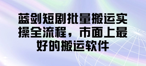 藍劍短劇批量搬運實操全流程，市面上最好的搬運軟件 - 嚴選資源大全