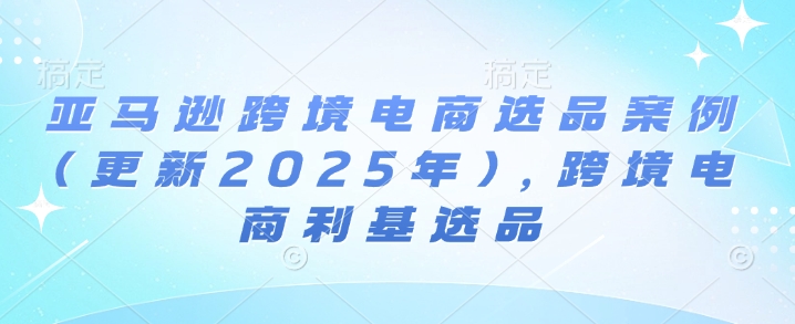 亞馬遜跨境電商選品案例(更新2025年4月),跨境電商利基選品 - 嚴選資源大全