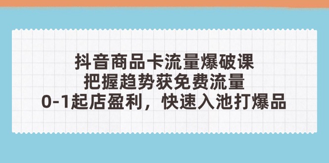 抖音商品卡流量爆破課：把握趨勢獲免費流量，0-1起店盈利，快速入池打爆品 - 嚴選資源大全