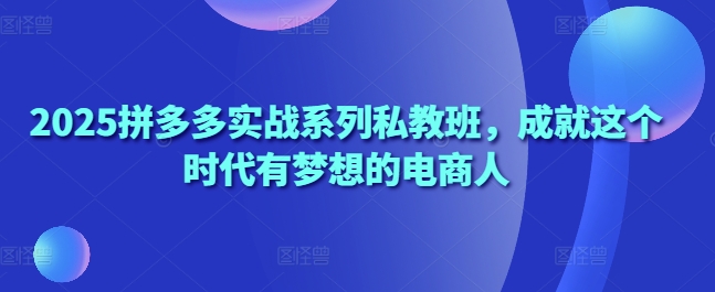 2025拼多多實戰系列私教班，成就這個時代有夢想的電商人 - 嚴選資源大全