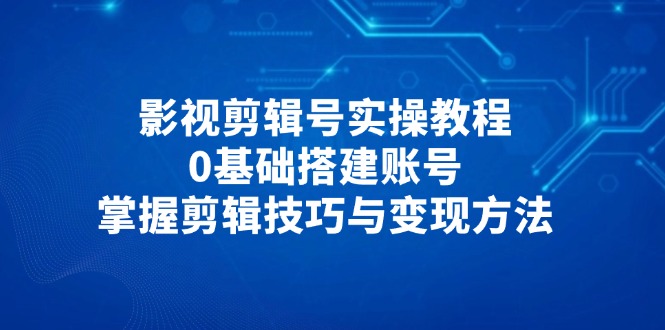 影視剪輯號實(shí)操教程，0基礎(chǔ)搭建賬號，掌握剪輯技巧與變現(xiàn)方法 - 嚴(yán)選資源大全