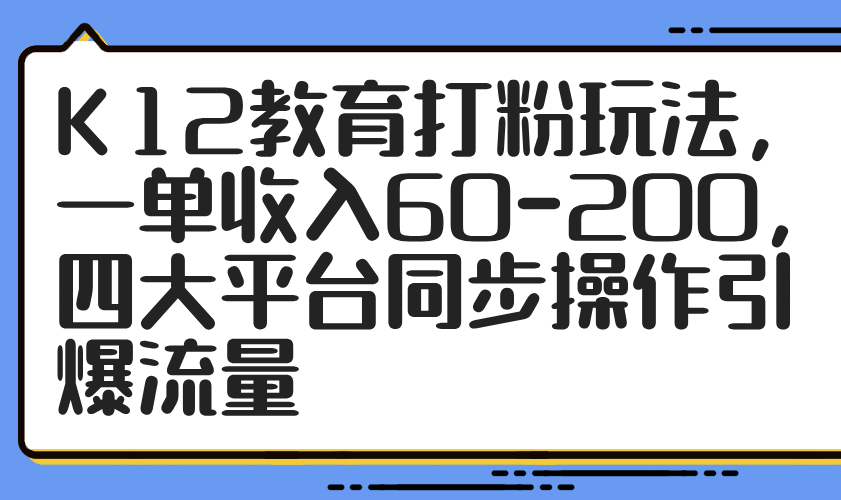 K12教育打粉玩法，一單收入60-200，四大平臺同步操作引爆流量 - 嚴選資源大全