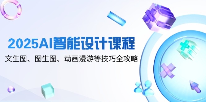 2025AI智能設計課程，文生圖、圖生圖、動畫漫游等技巧全攻略 - 嚴選資源大全