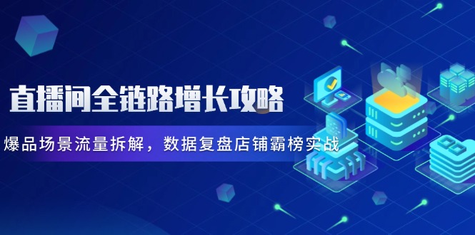直播間全鏈路增長攻略,爆品場景流量拆解,數(shù)據(jù)復(fù)盤店鋪霸榜實戰(zhàn) - 嚴(yán)選資源大全