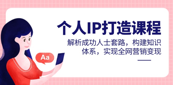 個人IP打造課程,解析成功人士套路,構建知識體系,實現全網營銷變現 - 嚴選資源大全