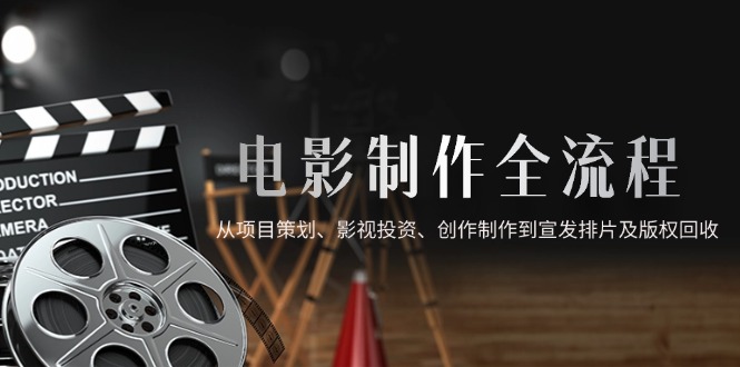 電影制作全流程,從項目策劃、影視投資、創作制作到宣發排片及版權回收 - 嚴選資源大全