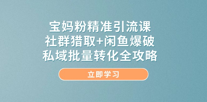 寶媽粉精準引流課，社群獵取+閑魚爆破，私域批量轉化全攻略 - 嚴選資源大全