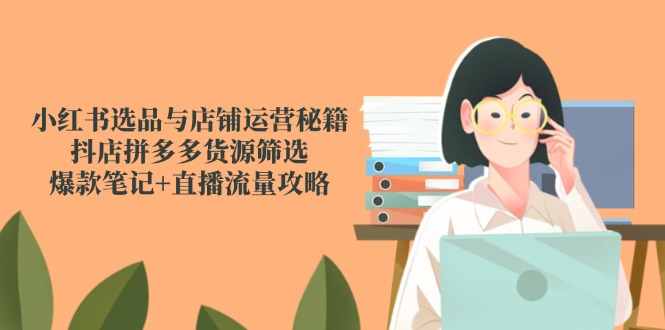 小紅書選品與店鋪運營秘籍，抖店拼多多貨源篩選，爆款筆記+直播流量攻略 - 嚴選資源大全