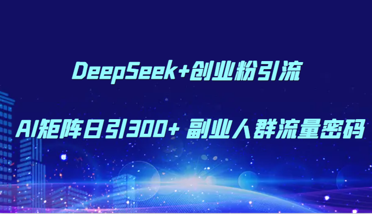 DeepSeek+創(chuàng)業(yè)粉引流 AI矩陣日引300+ 副業(yè)人群流量密碼 - 嚴(yán)選資源大全