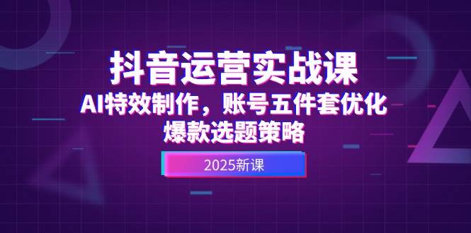 抖音運營實戰課，AI特效制作，賬號五件套優化，爆款選題策略 - 嚴選資源大全