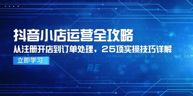 抖音小店運(yùn)營全攻略，從注冊(cè)開店到訂單處理，25項(xiàng)實(shí)操技巧詳解 - 嚴(yán)選資源大全