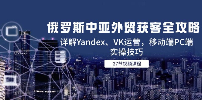 俄羅斯中亞外貿獲客全攻略，詳解Yandex、VK運營，移動端PC端實操技巧 - 嚴選資源大全