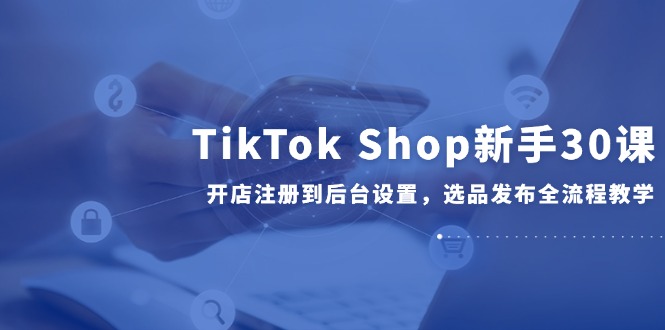 TikTok Shop新手30課，開店注冊到后臺設置，選品發布全流程教學 - 嚴選資源大全
