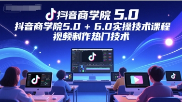 抖音商學院5.0+6.0實操技術課程,視頻制作熱門技術 - 嚴選資源大全