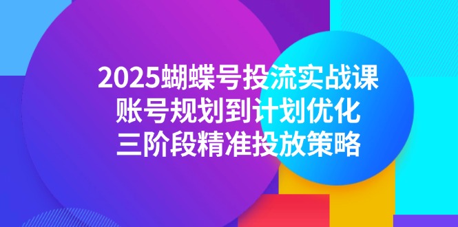 2025蝴蝶號投流實戰課，賬號規劃到計劃優化，三階段精準投放策略 - 嚴選資源大全