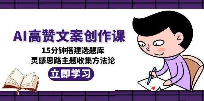 AI高贊文案創作課，15分鐘搭建選題庫，靈感思路主題收集方法論 - 嚴選資源大全